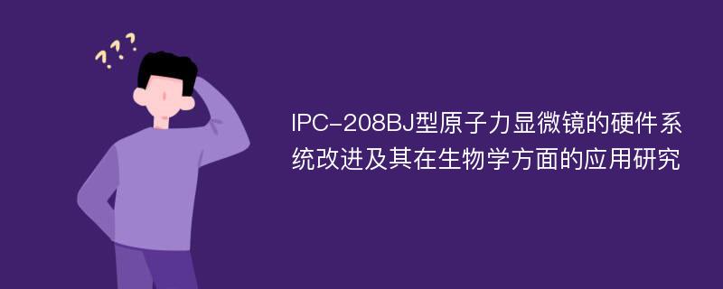 IPC-208BJ型原子力显微镜的硬件系统改进及其在生物学方面的应用研究