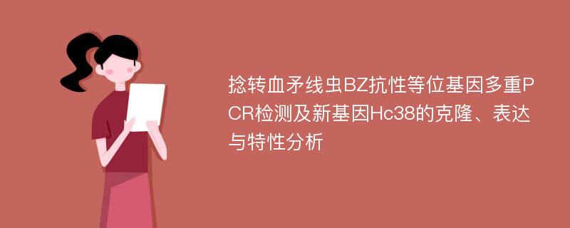 捻转血矛线虫BZ抗性等位基因多重PCR检测及新基因Hc38的克隆、表达与特性分析