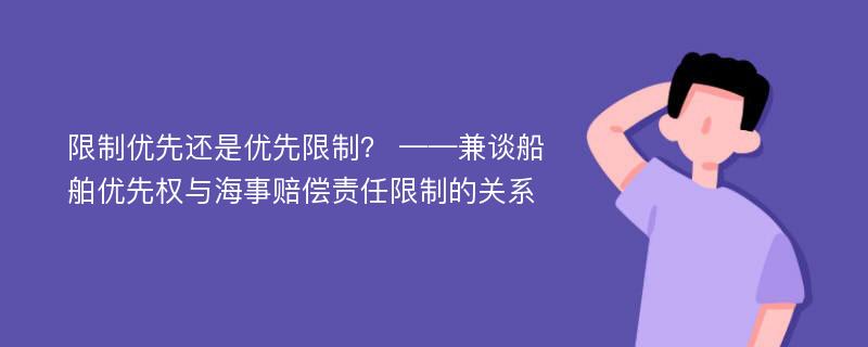 限制优先还是优先限制？ ——兼谈船舶优先权与海事赔偿责任限制的关系