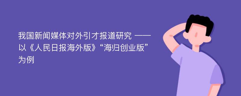 我国新闻媒体对外引才报道研究 ——以《人民日报海外版》“海归创业版”为例