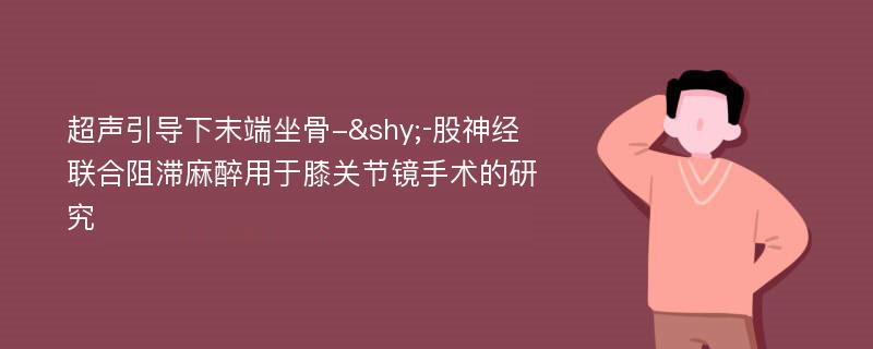 超声引导下末端坐骨-­‐股神经联合阻滞麻醉用于膝关节镜手术的研究