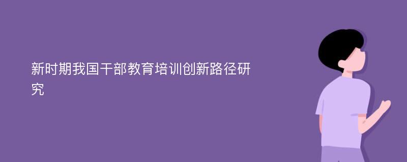 新时期我国干部教育培训创新路径研究