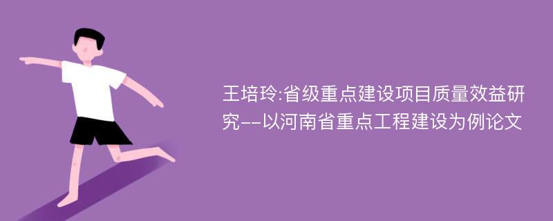 王培玲:省级重点建设项目质量效益研究--以河南省重点工程建设为例论文