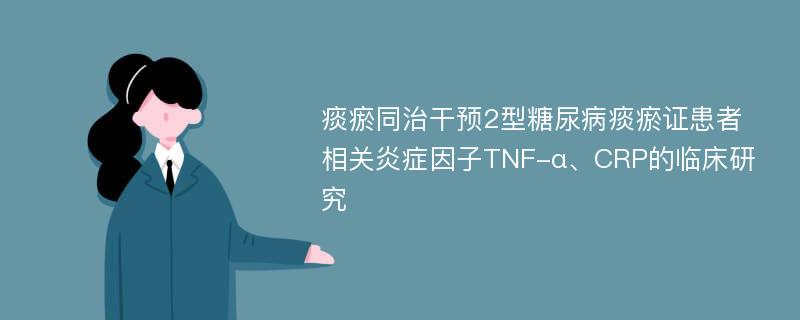 痰瘀同治干预2型糖尿病痰瘀证患者相关炎症因子TNF-α、CRP的临床研究