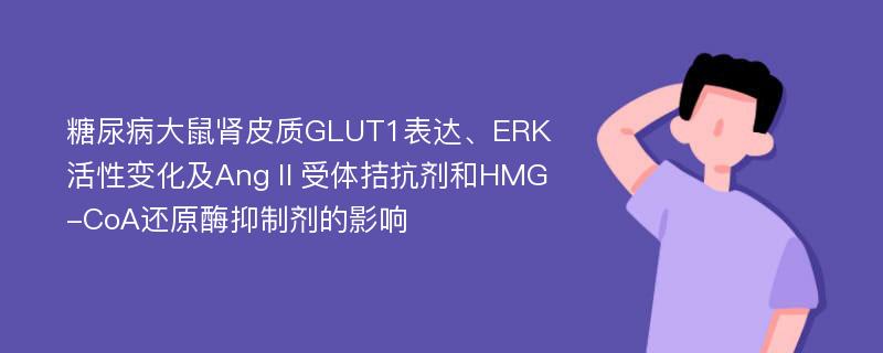 糖尿病大鼠肾皮质GLUT1表达、ERK活性变化及AngⅡ受体拮抗剂和HMG-CoA还原酶抑制剂的影响