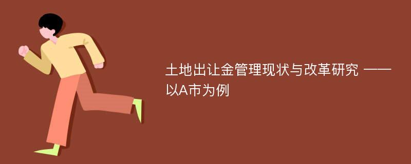 土地出让金管理现状与改革研究 ——以A市为例