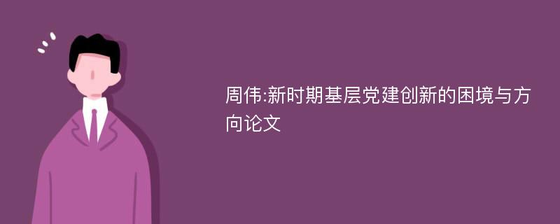 周伟:新时期基层党建创新的困境与方向论文