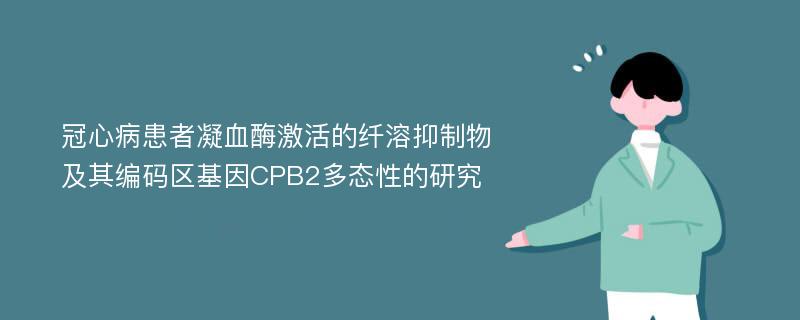 冠心病患者凝血酶激活的纤溶抑制物及其编码区基因CPB2多态性的研究