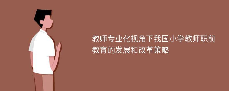 教师专业化视角下我国小学教师职前教育的发展和改革策略