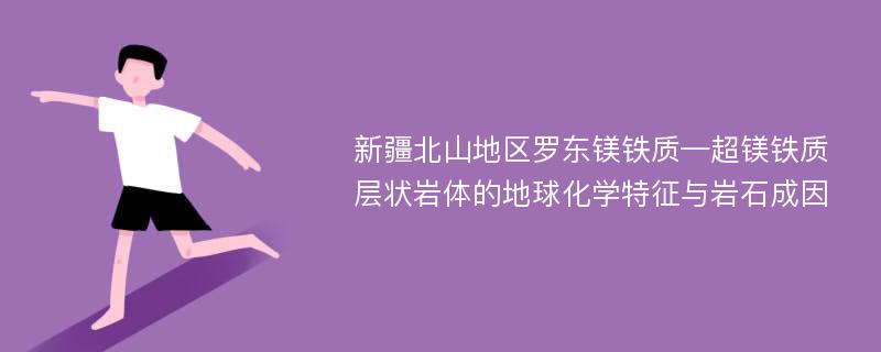 新疆北山地区罗东镁铁质—超镁铁质层状岩体的地球化学特征与岩石成因