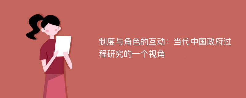 制度与角色的互动：当代中国政府过程研究的一个视角