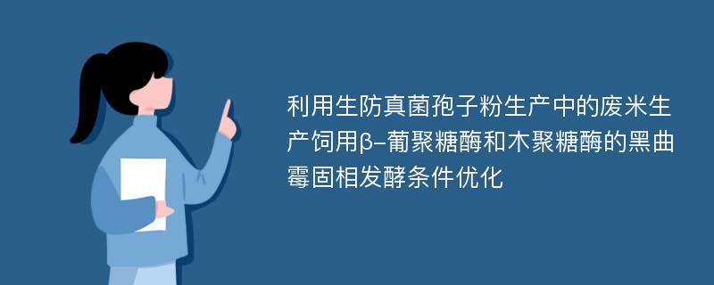 利用生防真菌孢子粉生产中的废米生产饲用β-葡聚糖酶和木聚糖酶的黑曲霉固相发酵条件优化