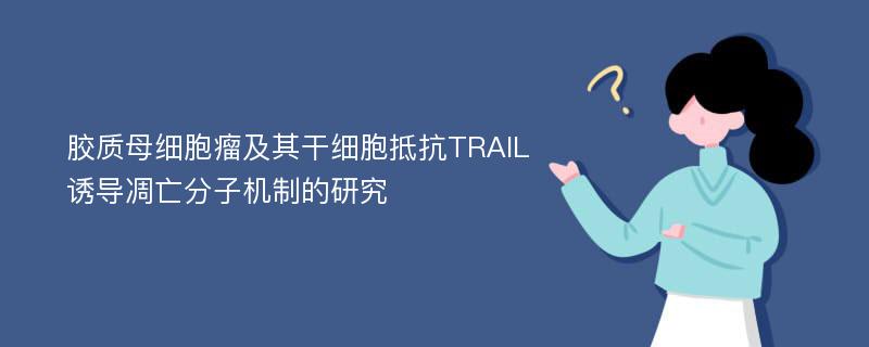 胶质母细胞瘤及其干细胞抵抗TRAIL诱导凋亡分子机制的研究