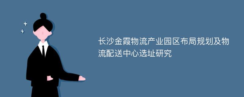 长沙金霞物流产业园区布局规划及物流配送中心选址研究