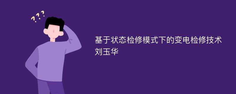 基于状态检修模式下的变电检修技术刘玉华