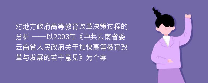 对地方政府高等教育改革决策过程的分析 ——以2003年《中共云南省委 云南省人民政府关于加快高等教育改革与发展的若干意见》为个案