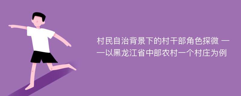 村民自治背景下的村干部角色探微 ——以黑龙江省中部农村一个村庄为例