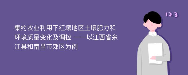 集约农业利用下红壤地区土壤肥力和环境质量变化及调控 ——以江西省余江县和南昌市郊区为例