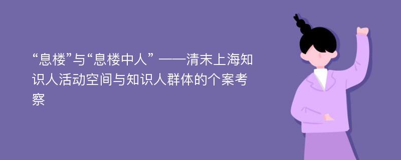 “息楼”与“息楼中人” ——清末上海知识人活动空间与知识人群体的个案考察