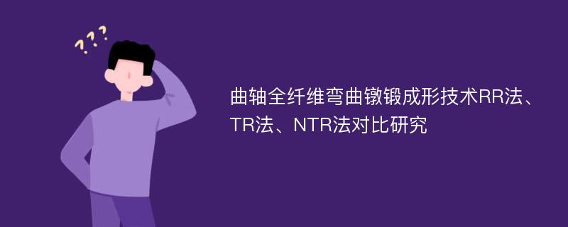 曲轴全纤维弯曲镦锻成形技术RR法、TR法、NTR法对比研究