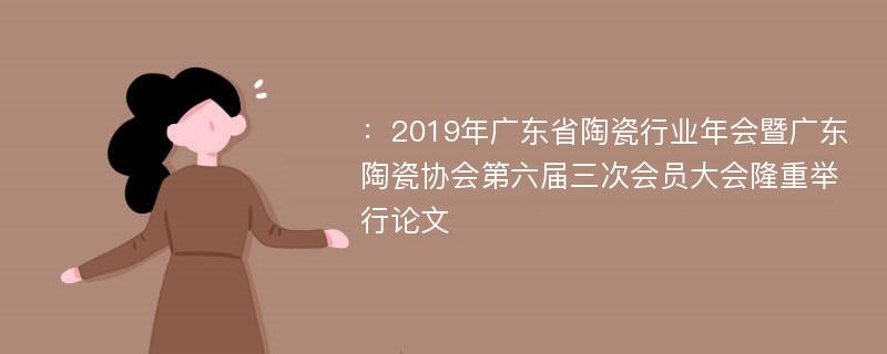 ：2019年广东省陶瓷行业年会暨广东陶瓷协会第六届三次会员大会隆重举行论文