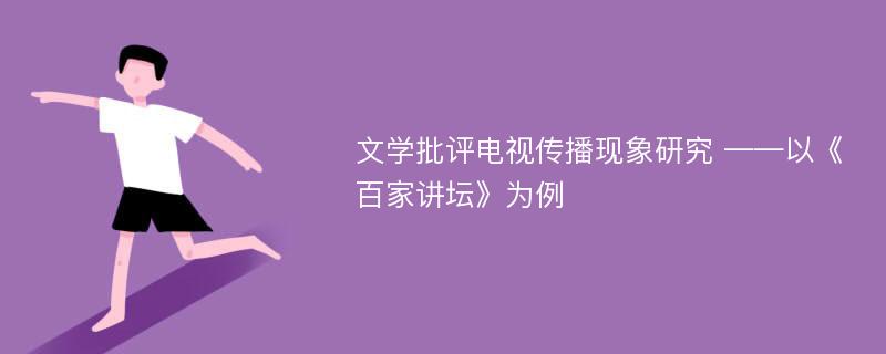 文学批评电视传播现象研究 ——以《百家讲坛》为例