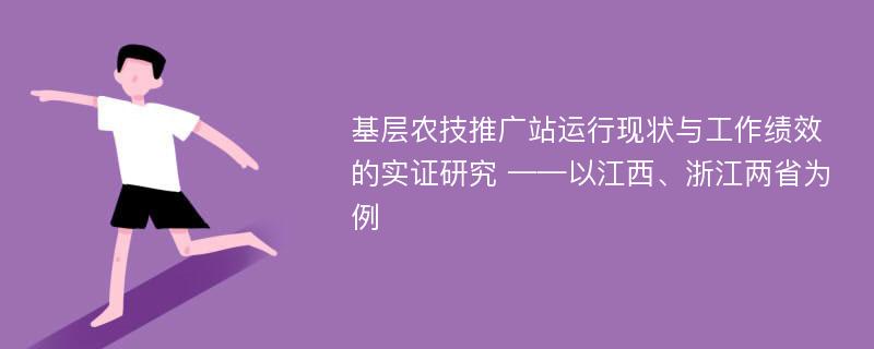 基层农技推广站运行现状与工作绩效的实证研究 ——以江西、浙江两省为例