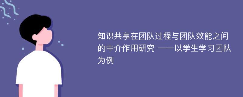 知识共享在团队过程与团队效能之间的中介作用研究 ——以学生学习团队为例