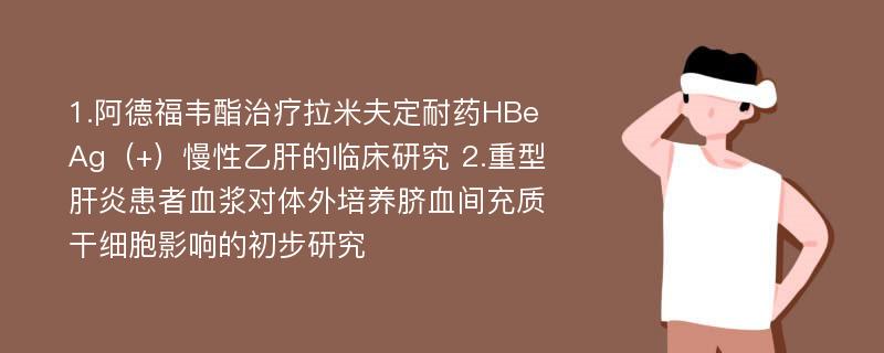 1.阿德福韦酯治疗拉米夫定耐药HBeAg（+）慢性乙肝的临床研究 2.重型肝炎患者血浆对体外培养脐血间充质干细胞影响的初步研究