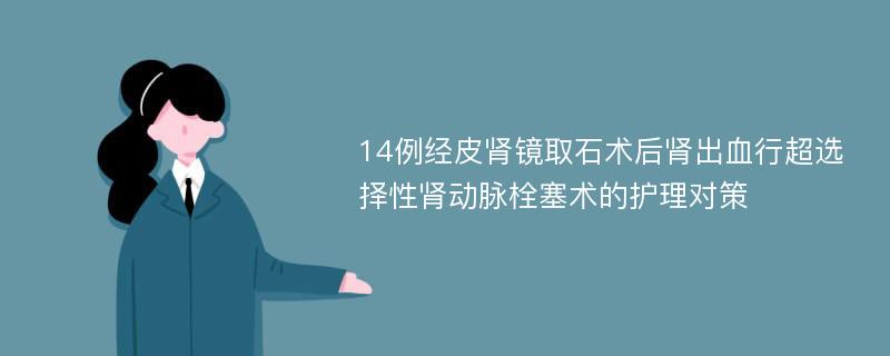 14例经皮肾镜取石术后肾出血行超选择性肾动脉栓塞术的护理对策