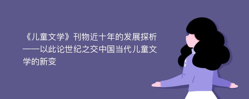 《儿童文学》刊物近十年的发展探析 ——以此论世纪之交中国当代儿童文学的新变