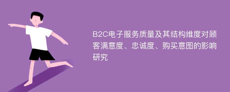 B2C电子服务质量及其结构维度对顾客满意度、忠诚度、购买意图的影响研究