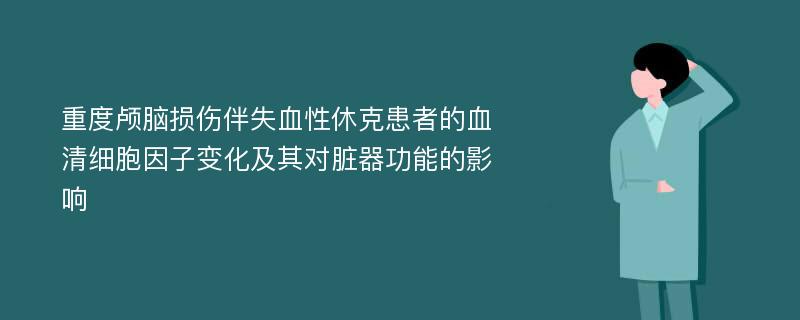 重度颅脑损伤伴失血性休克患者的血清细胞因子变化及其对脏器功能的影响