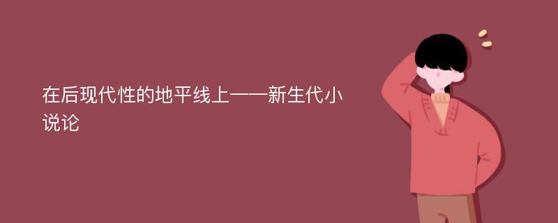 在后现代性的地平线上——新生代小说论