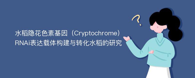 水稻隐花色素基因（Cryptochrome）RNAi表达载体构建与转化水稻的研究