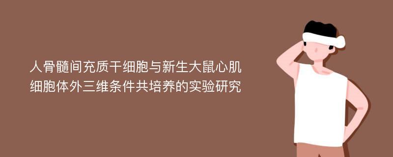 人骨髓间充质干细胞与新生大鼠心肌细胞体外三维条件共培养的实验研究