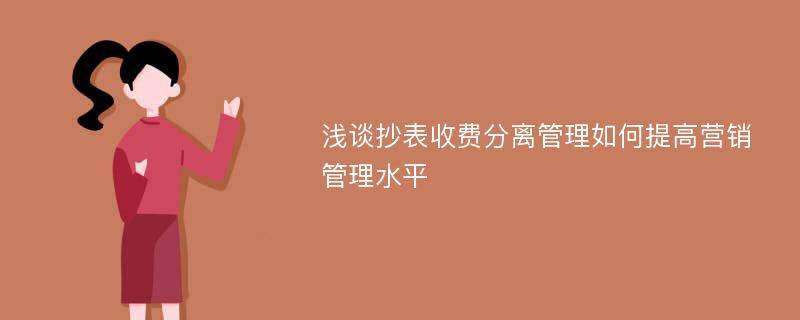 浅谈抄表收费分离管理如何提高营销管理水平