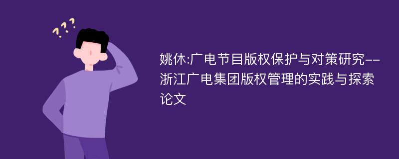 姚休:广电节目版权保护与对策研究--浙江广电集团版权管理的实践与探索论文