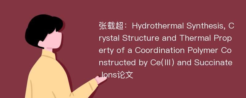 张载超：Hydrothermal Synthesis, Crystal Structure and Thermal Property of a Coordination Polymer Constructed by Ce(Ⅲ) and Succinate Ions论文