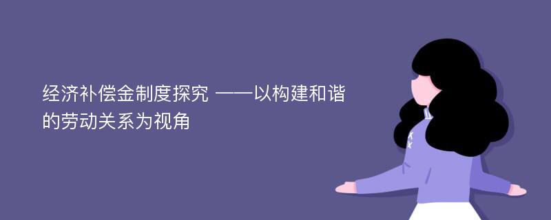 经济补偿金制度探究 ——以构建和谐的劳动关系为视角