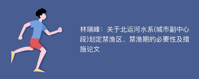 林瑞峰：关于北运河水系(城市副中心段)划定禁渔区、禁渔期的必要性及措施论文