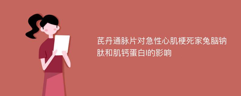 芪丹通脉片对急性心肌梗死家兔脑钠肽和肌钙蛋白I的影响