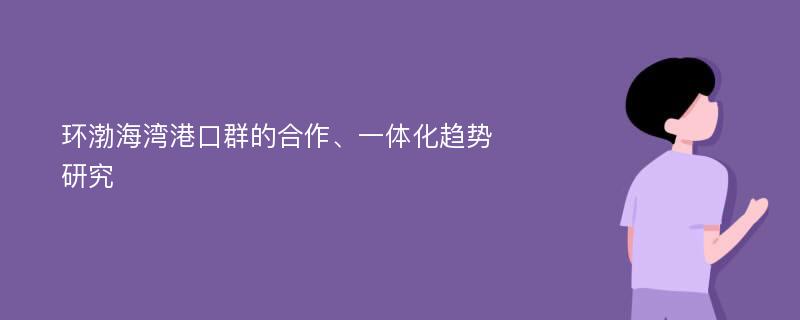 环渤海湾港口群的合作、一体化趋势研究