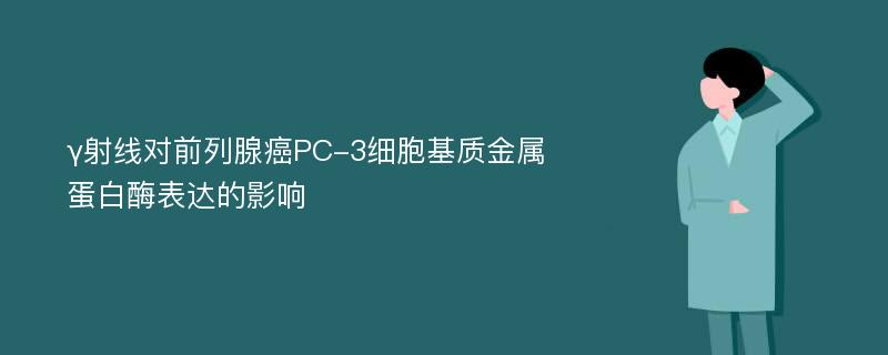 γ射线对前列腺癌PC-3细胞基质金属蛋白酶表达的影响