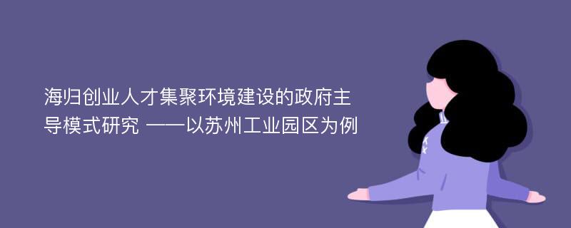 海归创业人才集聚环境建设的政府主导模式研究 ——以苏州工业园区为例