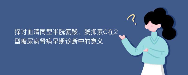 探讨血清同型半胱氨酸、胱抑素C在2型糖尿病肾病早期诊断中的意义