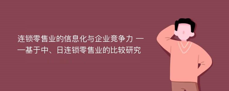 连锁零售业的信息化与企业竞争力 ——基于中、日连锁零售业的比较研究