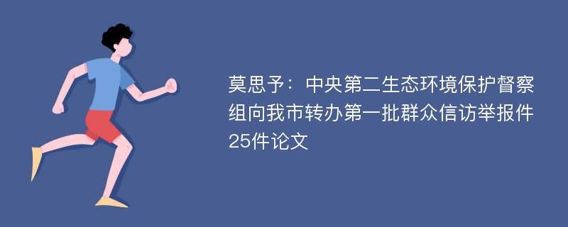 莫思予：中央第二生态环境保护督察组向我市转办第一批群众信访举报件25件论文