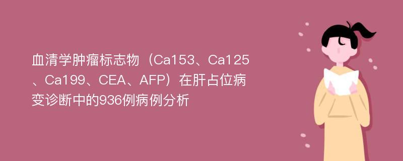 血清学肿瘤标志物（Ca153、Ca125、Ca199、CEA、AFP）在肝占位病变诊断中的936例病例分析