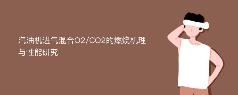 汽油机进气混合O2/CO2的燃烧机理与性能研究